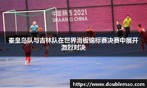 秦皇岛队与吉林队在世界滑板锦标赛决赛中展开激烈对决